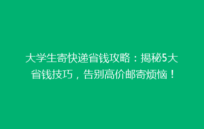 大学生寄快递省钱攻略:揭秘5大省钱技巧,告别高价邮寄烦恼!