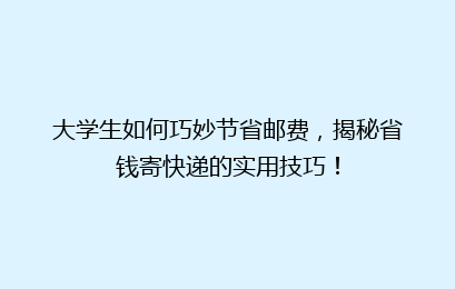 大学生如何巧妙节省邮费，揭秘省钱寄快递的实用技巧！
