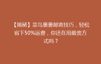 【揭秘】菜鸟裹裹邮寄技巧,轻松省下50%运费,你还在用最贵方式吗?