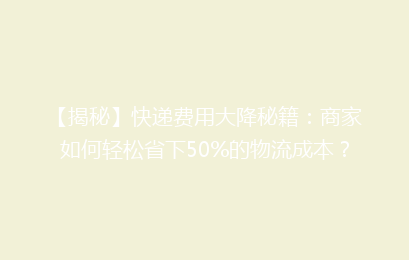 【揭秘】快递费用大降秘籍：商家如何轻松省下50%的物流成本？
