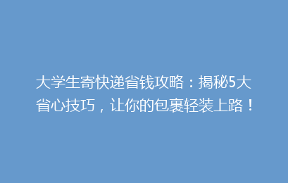 大学生寄快递省钱攻略：揭秘5大省心技巧，让你的包裹轻装上路！