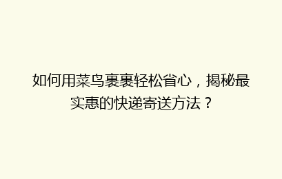 如何用菜鸟裹裹轻松省心，揭秘最实惠的快递寄送方法？