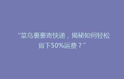 “菜鸟裹裹寄快递，揭秘如何轻松省下50%运费？”