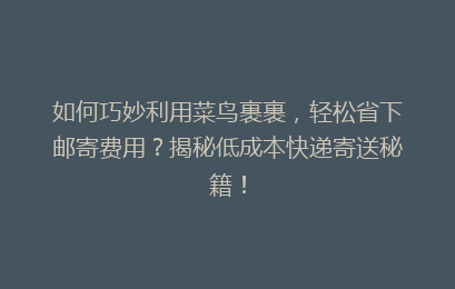 如何巧妙利用菜鸟裹裹,轻松省下邮寄费用?揭秘低成本快递寄送秘籍!