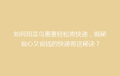 如何用菜鸟裹裹轻松寄快递，揭秘省心又省钱的快递寄送秘诀？