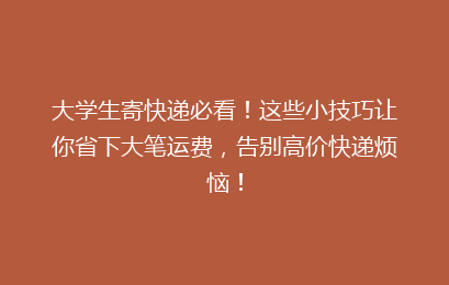 大学生寄快递必看！这些小技巧让你省下大笔运费，告别高价快递烦恼！