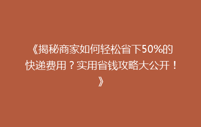 《揭秘商家如何轻松省下50%的快递费用?实用省钱攻略大公开!》
