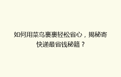 如何用菜鸟裹裹轻松省心，揭秘寄快递最省钱秘籍？