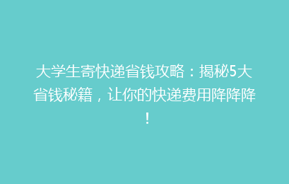 大学生寄快递省钱攻略:揭秘5大省钱秘籍,让你的快递费用降降降!