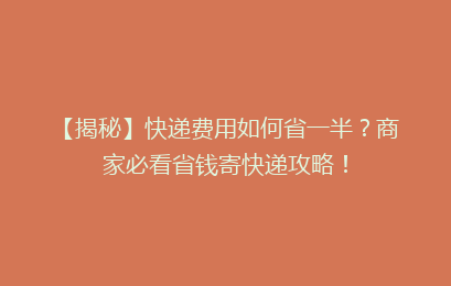 【揭秘】快递费用如何省一半？商家必看省钱寄快递攻略！