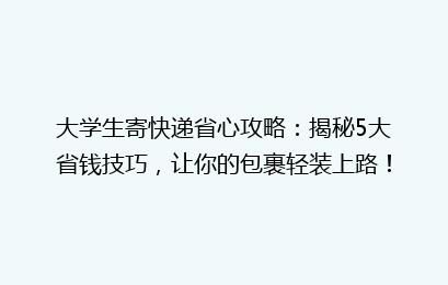 大学生寄快递省心攻略：揭秘5大省钱技巧，让你的包裹轻装上路！