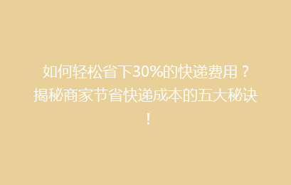 如何轻松省下30%的快递费用？揭秘商家节省快递成本的五大秘诀！