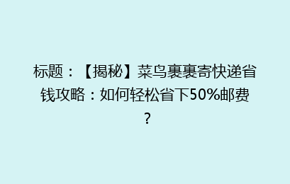 标题：【揭秘】菜鸟裹裹寄快递省钱攻略：如何轻松省下50%邮费？