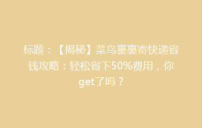 标题:【揭秘】菜鸟裹裹寄快递省钱攻略:轻松省下50%费用,你get了吗?