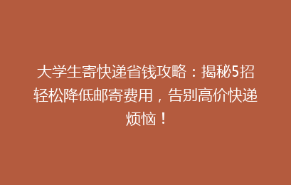 大学生寄快递省钱攻略：揭秘5招轻松降低邮寄费用，告别高价快递烦恼！