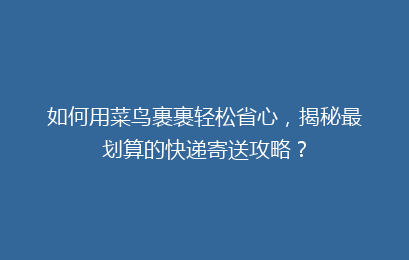 如何用菜鸟裹裹轻松省心，揭秘最划算的快递寄送攻略？