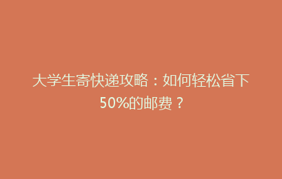 大学生寄快递攻略：如何轻松省下50%的邮费？