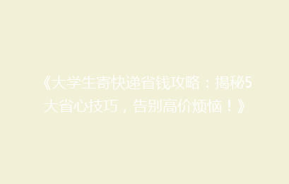 《大学生寄快递省钱攻略：揭秘5大省心技巧，告别高价烦恼！》