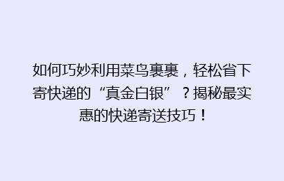 如何巧妙利用菜鸟裹裹，轻松省下寄快递的“真金白银”？揭秘最实惠的快递寄送技巧！