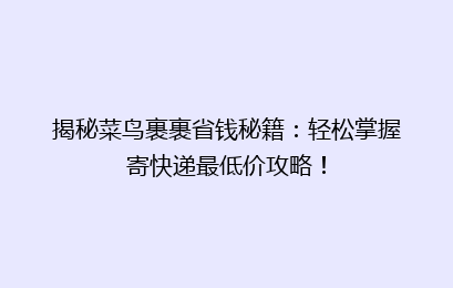 揭秘菜鸟裹裹省钱秘籍:轻松掌握寄快递最低价攻略!