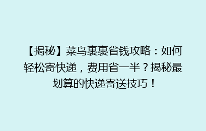 【揭秘】菜鸟裹裹省钱攻略:如何轻松寄快递,费用省一半?揭秘最划算的快递寄送技巧!