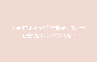 大学生如何巧妙节省邮费,揭秘省心省钱的快递寄送攻略!