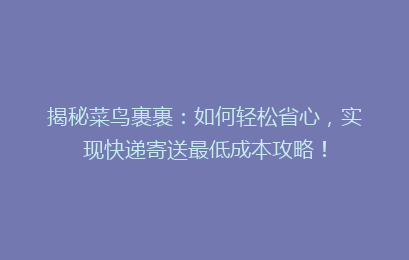 揭秘菜鸟裹裹：如何轻松省心，实现快递寄送最低成本攻略！