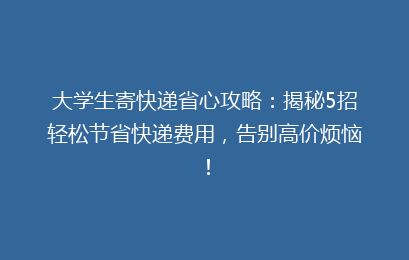 大学生寄快递省心攻略：揭秘5招轻松节省快递费用，告别高价烦恼！