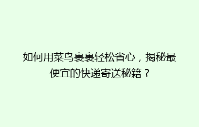 如何用菜鸟裹裹轻松省心，揭秘最便宜的快递寄送秘籍？