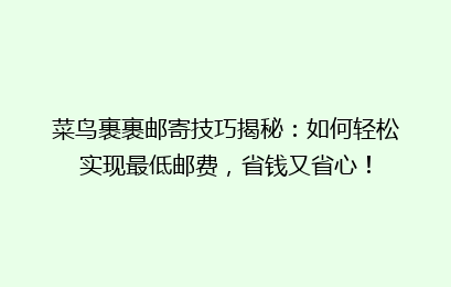 菜鸟裹裹邮寄技巧揭秘：如何轻松实现最低邮费，省钱又省心！