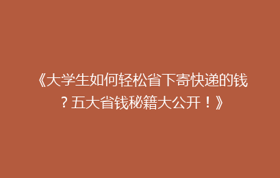 《大学生如何轻松省下寄快递的钱？五大省钱秘籍大公开！》