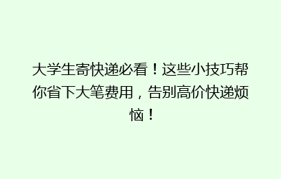 大学生寄快递必看！这些小技巧帮你省下大笔费用，告别高价快递烦恼！