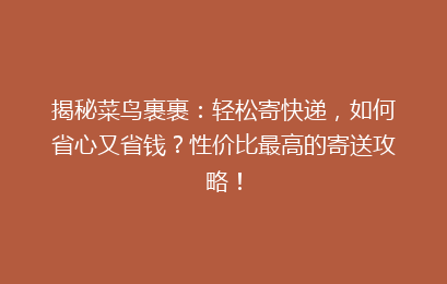 揭秘菜鸟裹裹：轻松寄快递，如何省心又省钱？性价比最高的寄送攻略！
