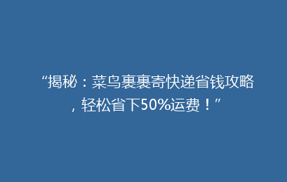 “揭秘：菜鸟裹裹寄快递省钱攻略，轻松省下50%运费！”