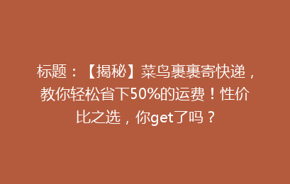 标题：【揭秘】菜鸟裹裹寄快递，教你轻松省下50%的运费！性价比之选，你get了吗？