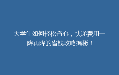 大学生如何轻松省心,快递费用一降再降的省钱攻略揭秘!