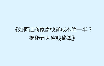 《如何让商家寄快递成本降一半?揭秘五大省钱秘籍》