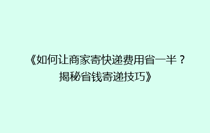 《如何让商家寄快递费用省一半?揭秘省钱寄递技巧》