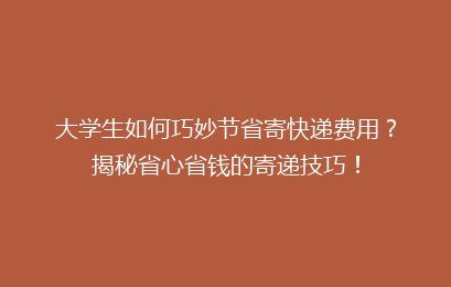 大学生如何巧妙节省寄快递费用？揭秘省心省钱的寄递技巧！