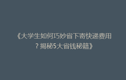 《大学生如何巧妙省下寄快递费用？揭秘5大省钱秘籍》