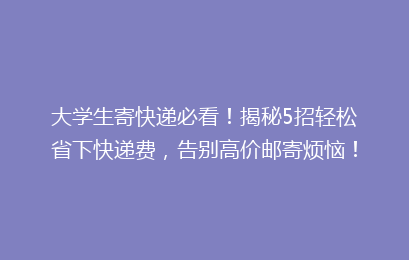 大学生寄快递必看！揭秘5招轻松省下快递费，告别高价邮寄烦恼！