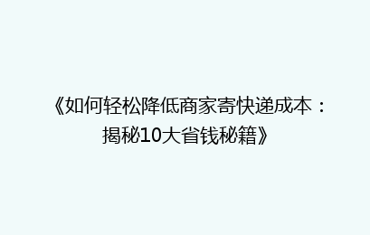 《如何轻松降低商家寄快递成本：揭秘10大省钱秘籍》