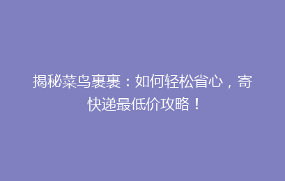 揭秘菜鸟裹裹：如何轻松省心，寄快递最低价攻略！