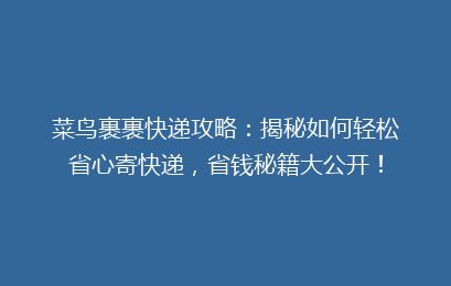 菜鸟裹裹快递攻略：揭秘如何轻松省心寄快递，省钱秘籍大公开！