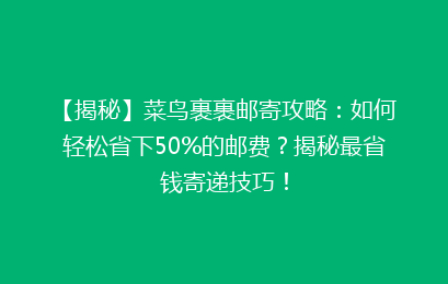 【揭秘】菜鸟裹裹邮寄攻略：如何轻松省下50%的邮费？揭秘最省钱寄递技巧！