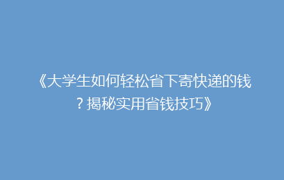《大学生如何轻松省下寄快递的钱？揭秘实用省钱技巧》
