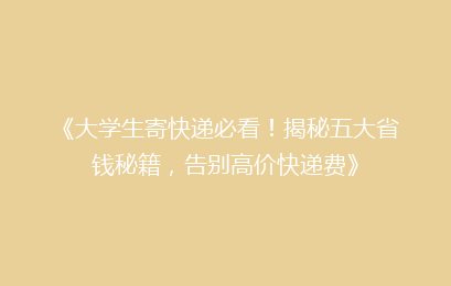 《大学生寄快递必看!揭秘五大省钱秘籍,告别高价快递费》