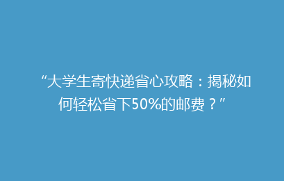 “大学生寄快递省心攻略:揭秘如何轻松省下50%的邮费?”