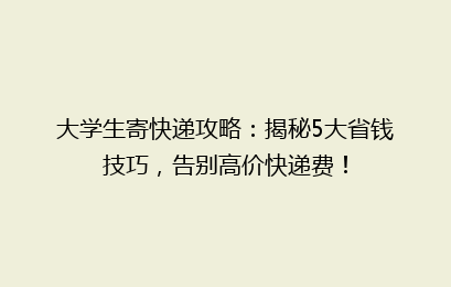 大学生寄快递攻略:揭秘5大省钱技巧,告别高价快递费!