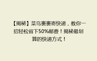 【揭秘】菜鸟裹裹寄快递，教你一招轻松省下50%邮费！揭秘最划算的快递方式！
